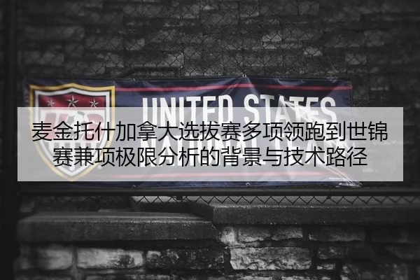 麦金托什加拿大选拔赛多项领跑到世锦赛兼项极限分析的背景与技术路径