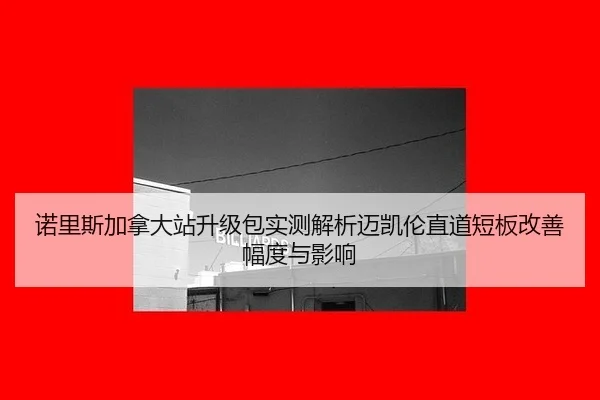 诺里斯加拿大站升级包实测解析迈凯伦直道短板改善幅度与影响